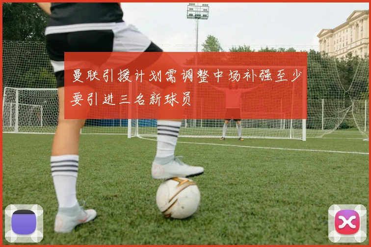 曼联引援计划需调整中场补强至少要引进三名新球员