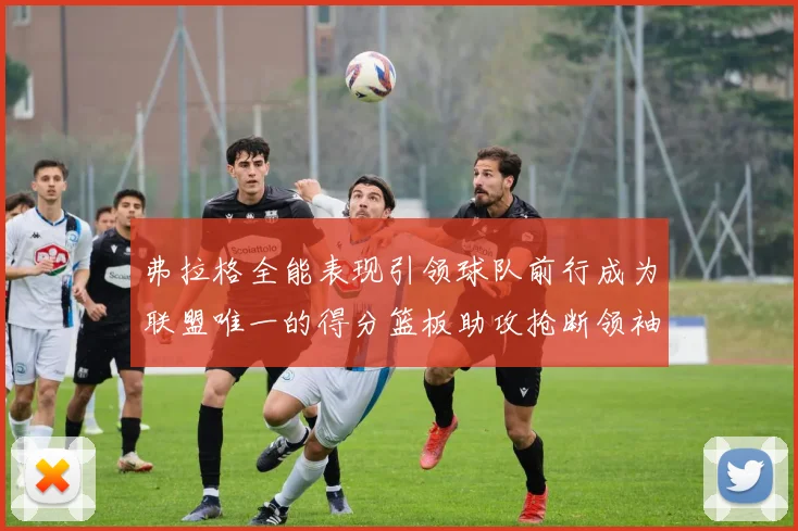 弗拉格全能表现引领球队前行成为联盟唯一的得分篮板助攻抢断领袖
