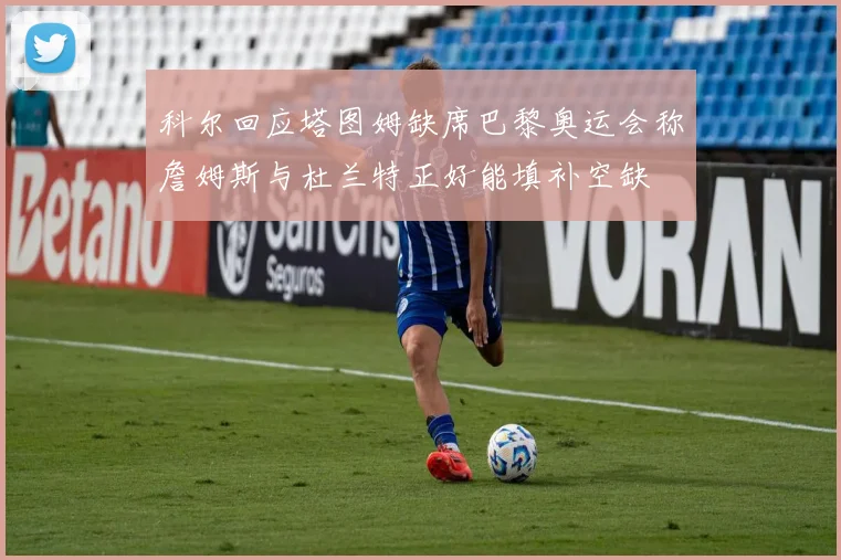 科尔回应塔图姆缺席巴黎奥运会称詹姆斯与杜兰特正好能填补空缺