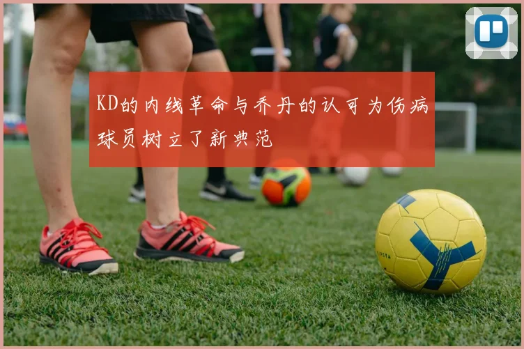 KD的内线革命与乔丹的认可为伤病球员树立了新典范