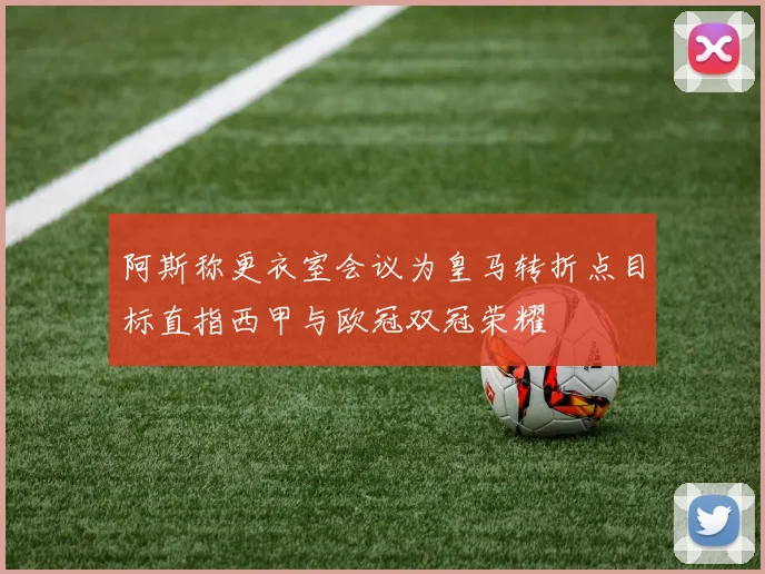 阿斯称更衣室会议为皇马转折点目标直指西甲与欧冠双冠荣耀