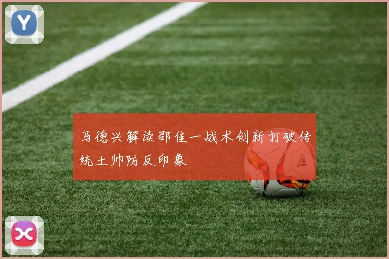 马德兴解读邵佳一战术创新打破传统土帅防反印象
