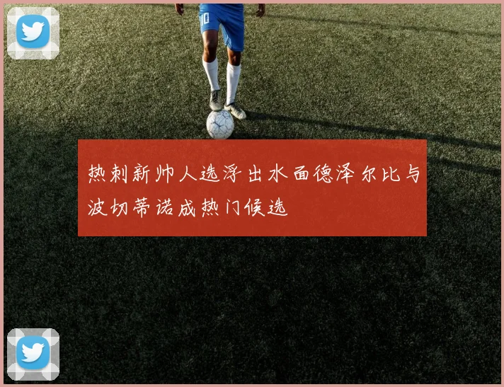 热刺新帅人选浮出水面德泽尔比与波切蒂诺成热门候选