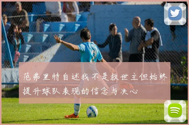 范弗里特自述我不是救世主但始终提升球队表现的信念与决心