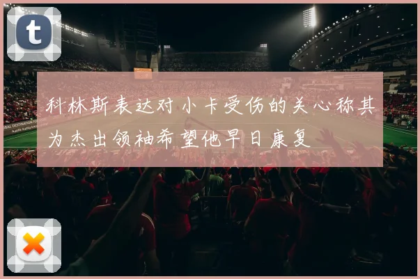 科林斯表达对小卡受伤的关心称其为杰出领袖希望他早日康复