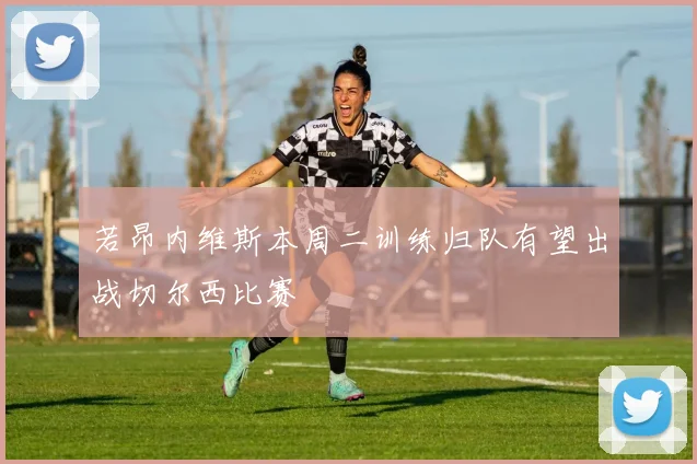 若昂内维斯本周二训练归队有望出战切尔西比赛