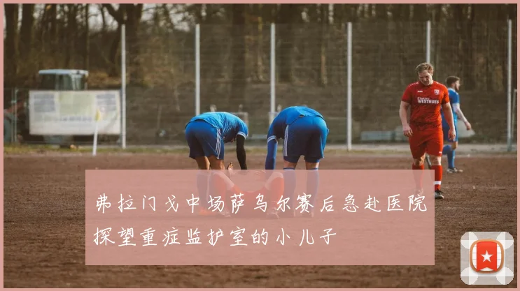 弗拉门戈中场萨乌尔赛后急赴医院探望重症监护室的小儿子