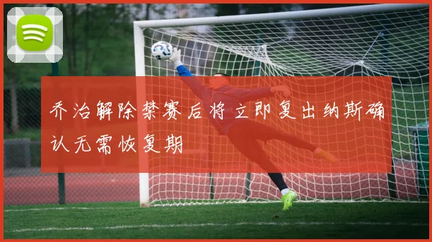 乔治解除禁赛后将立即复出纳斯确认无需恢复期