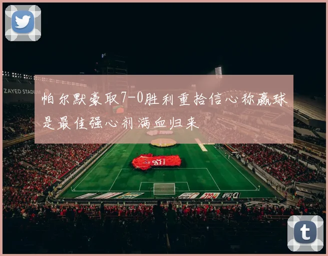 帕尔默豪取7-0胜利重拾信心称赢球是最佳强心剂满血归来