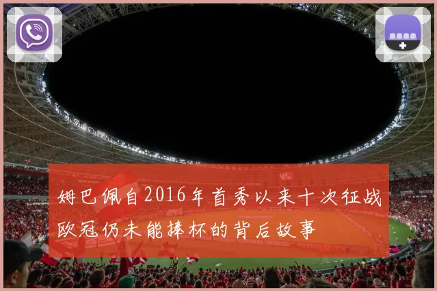姆巴佩自2016年首秀以来十次征战欧冠仍未能捧杯的背后故事
