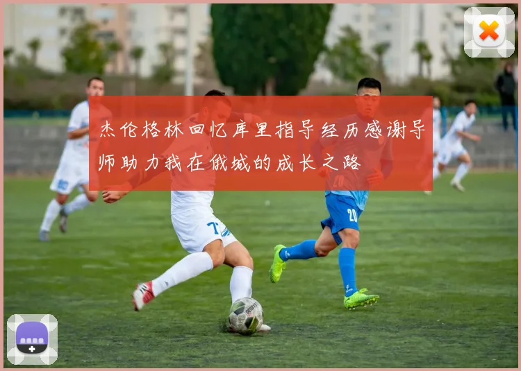 杰伦格林回忆库里指导经历感谢导师助力我在俄城的成长之路
